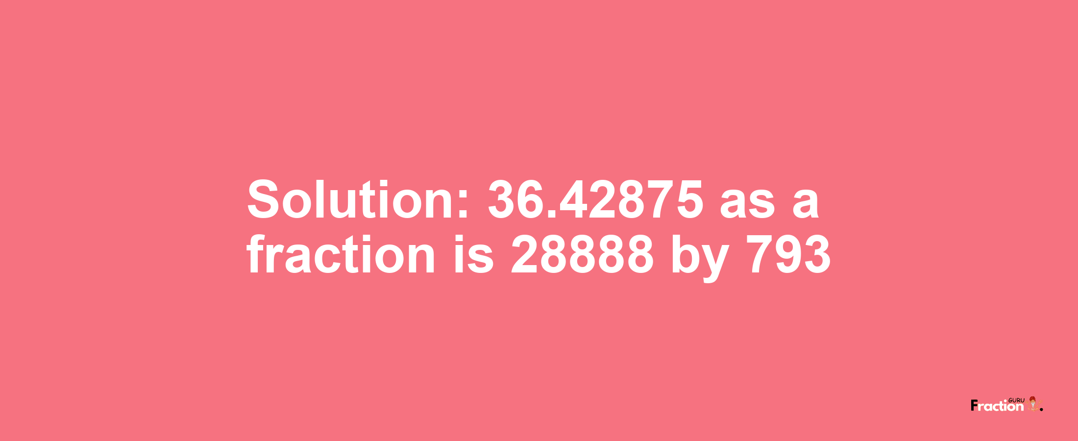 Solution:36.42875 as a fraction is 28888/793